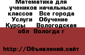 Математика для учеников начальных классов - Все города Услуги » Обучение. Курсы   . Вологодская обл.,Вологда г.